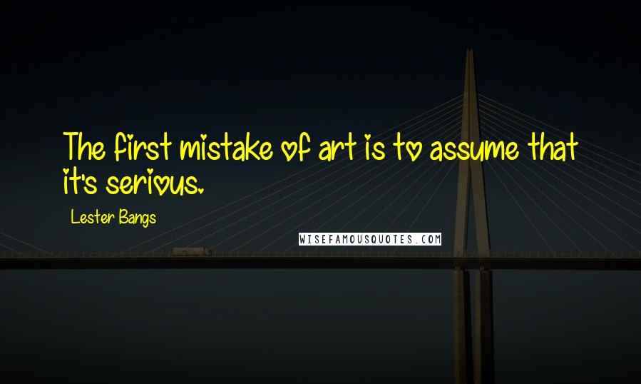 Lester Bangs Quotes: The first mistake of art is to assume that it's serious.