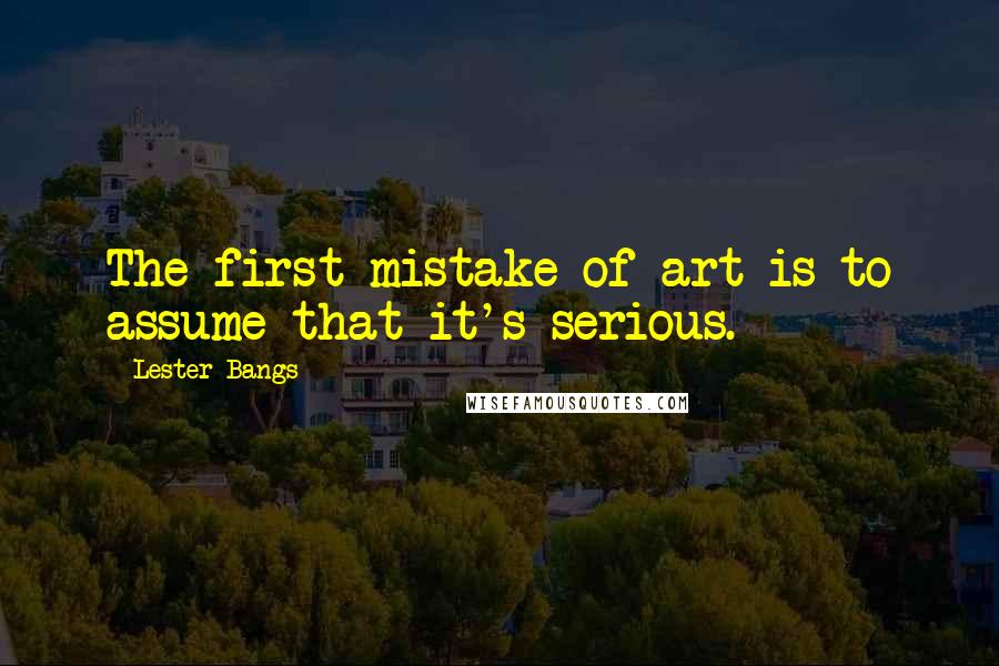 Lester Bangs Quotes: The first mistake of art is to assume that it's serious.