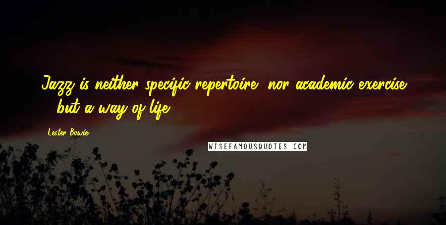 Lester Bowie Quotes: Jazz is neither specific repertoire, nor academic exercise ... but a way of life.