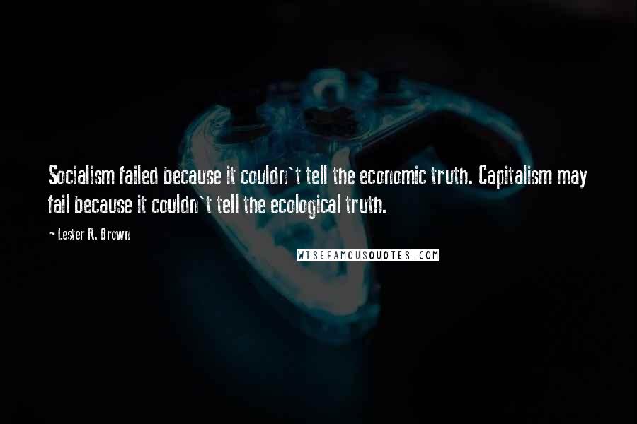 Lester R. Brown Quotes: Socialism failed because it couldn't tell the economic truth. Capitalism may fail because it couldn't tell the ecological truth.