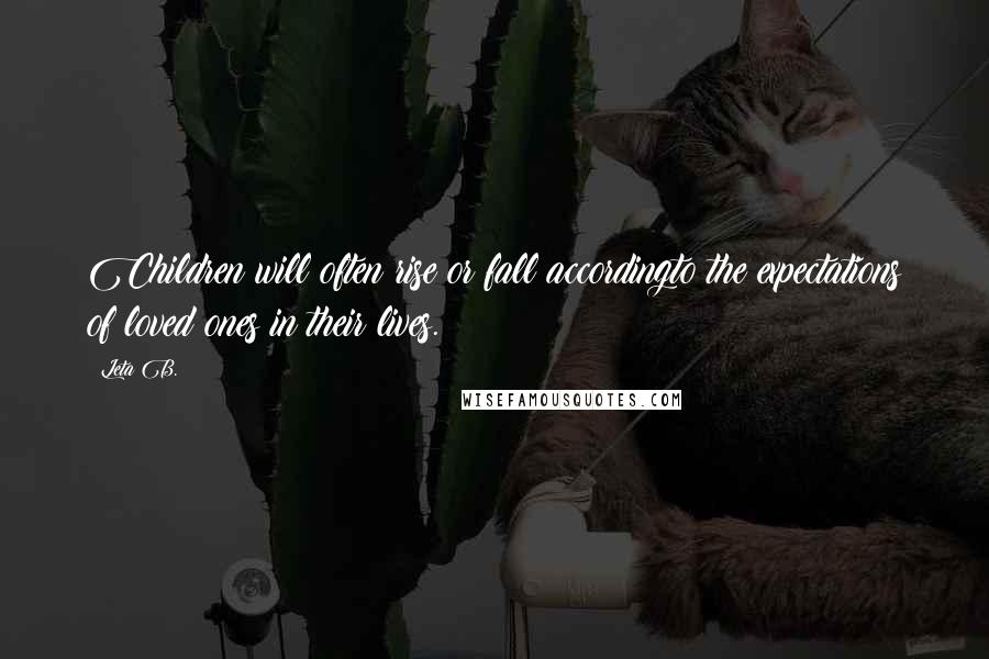 Leta B. Quotes: Children will often rise or fall accordingto the expectations of loved ones in their lives.