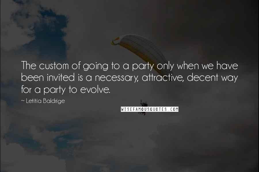 Letitia Baldrige Quotes: The custom of going to a party only when we have been invited is a necessary, attractive, decent way for a party to evolve.