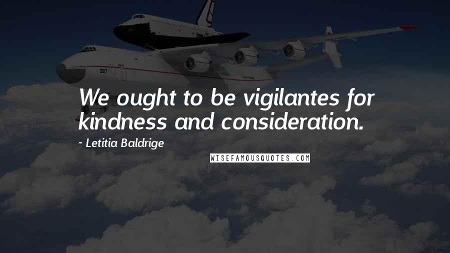 Letitia Baldrige Quotes: We ought to be vigilantes for kindness and consideration.