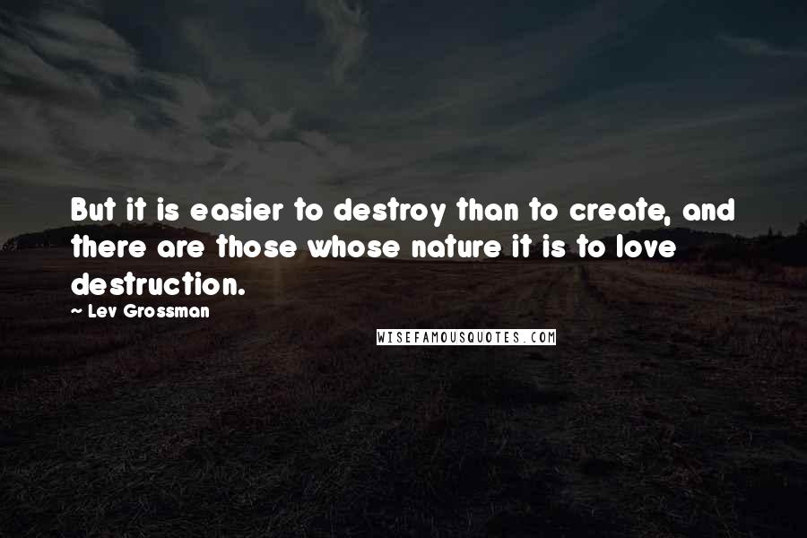 Lev Grossman Quotes: But it is easier to destroy than to create, and there are those whose nature it is to love destruction.