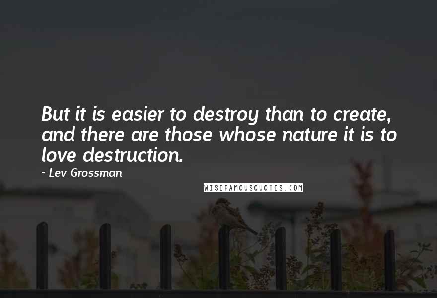 Lev Grossman Quotes: But it is easier to destroy than to create, and there are those whose nature it is to love destruction.