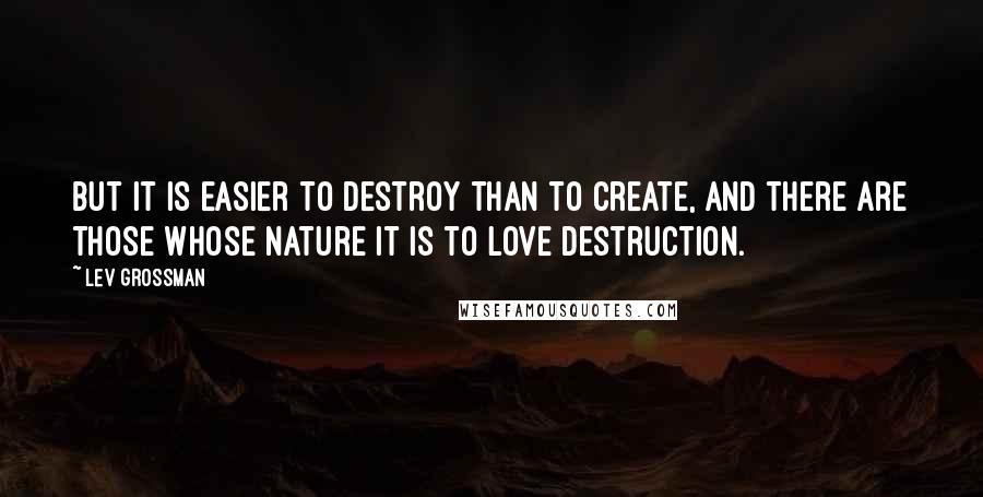 Lev Grossman Quotes: But it is easier to destroy than to create, and there are those whose nature it is to love destruction.