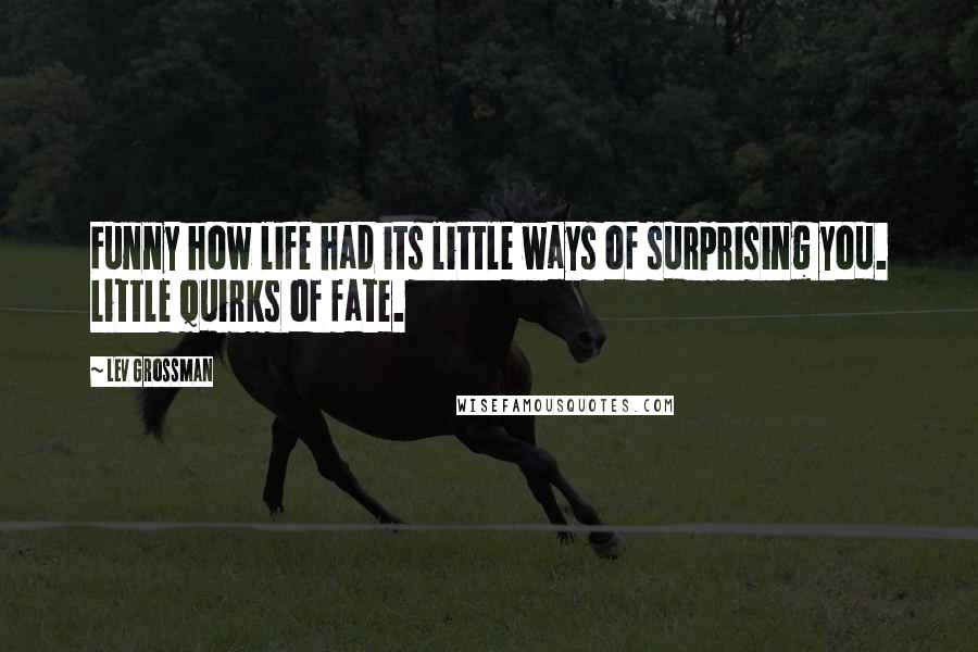 Lev Grossman Quotes: Funny how life had its little ways of surprising you. Little quirks of fate.