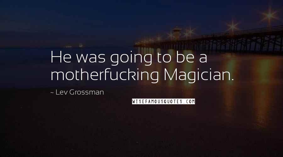 Lev Grossman Quotes: He was going to be a motherfucking Magician.