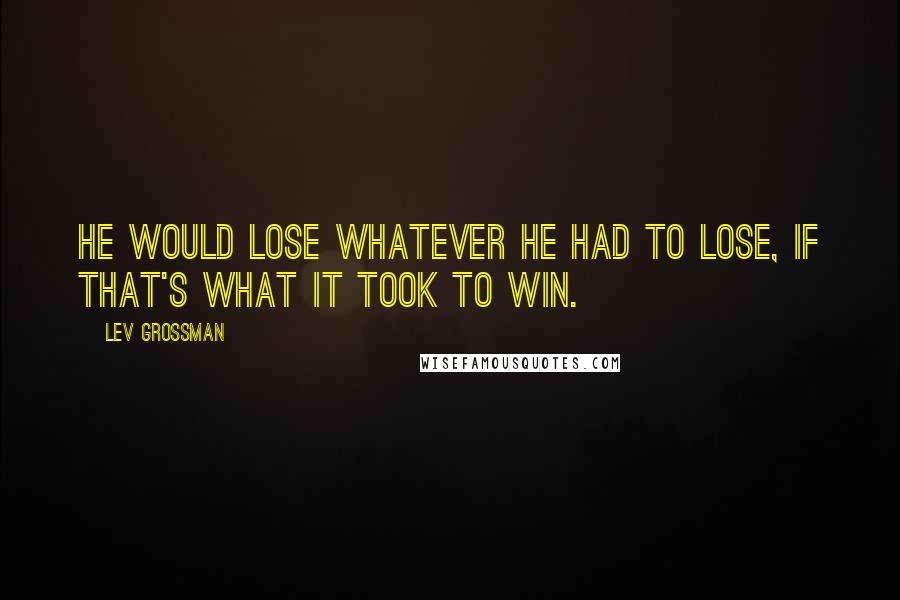 Lev Grossman Quotes: He would lose whatever he had to lose, if that's what it took to win.