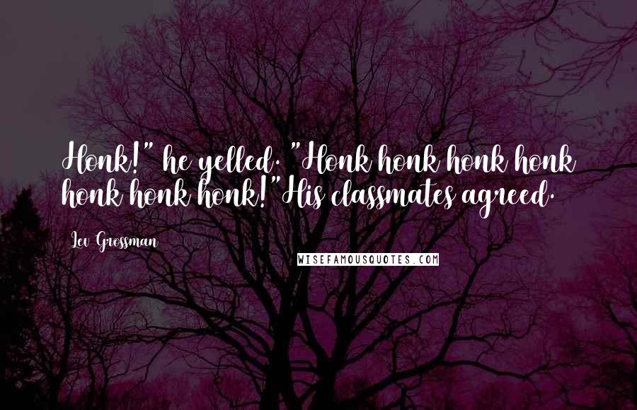 Lev Grossman Quotes: Honk!" he yelled. "Honk honk honk honk honk honk honk!"His classmates agreed.