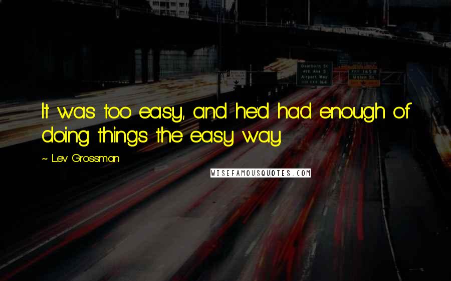 Lev Grossman Quotes: It was too easy, and he'd had enough of doing things the easy way.