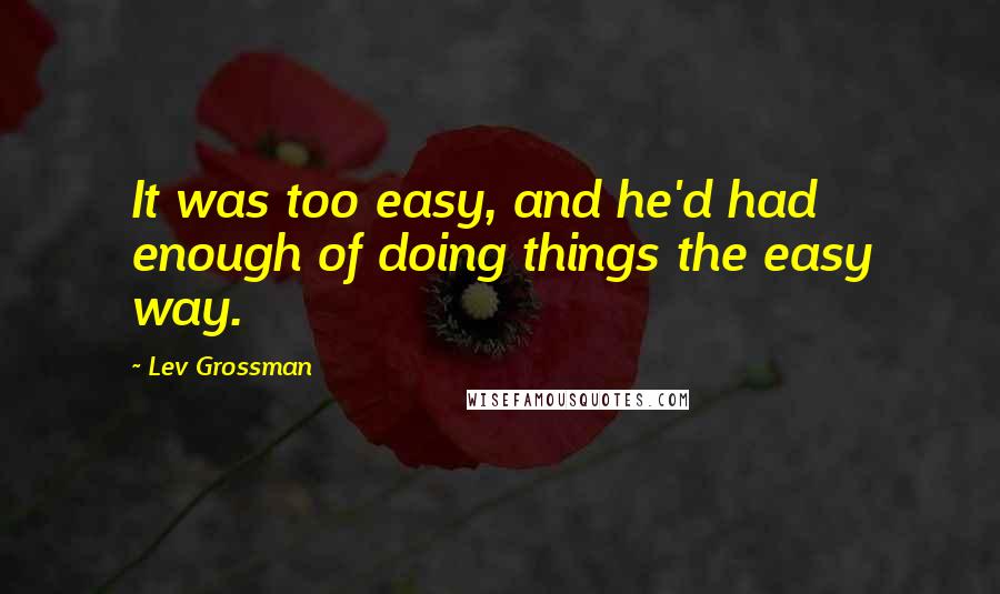 Lev Grossman Quotes: It was too easy, and he'd had enough of doing things the easy way.