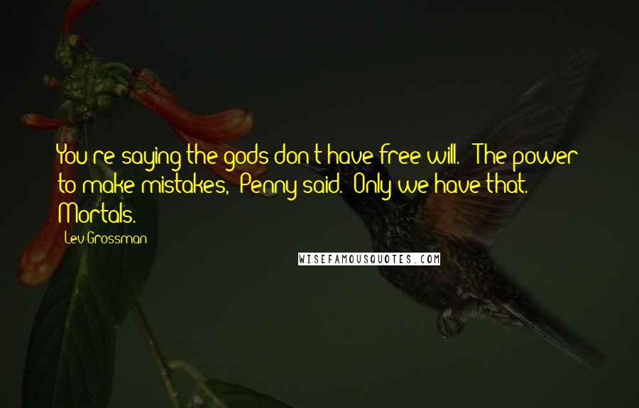 Lev Grossman Quotes: You're saying the gods don't have free will." "The power to make mistakes," Penny said. "Only we have that. Mortals.