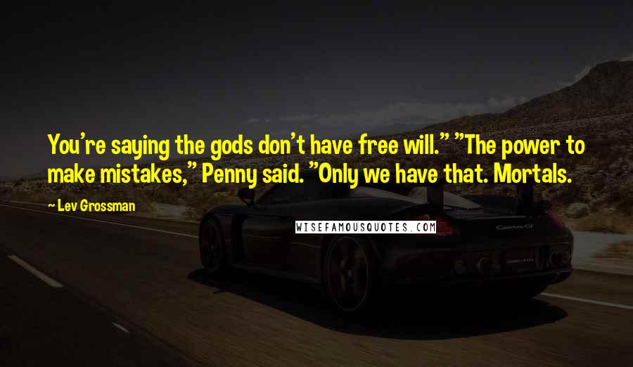 Lev Grossman Quotes: You're saying the gods don't have free will." "The power to make mistakes," Penny said. "Only we have that. Mortals.