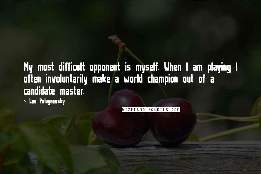 Lev Polugaevsky Quotes: My most difficult opponent is myself. When I am playing I often involuntarily make a world champion out of a candidate master.