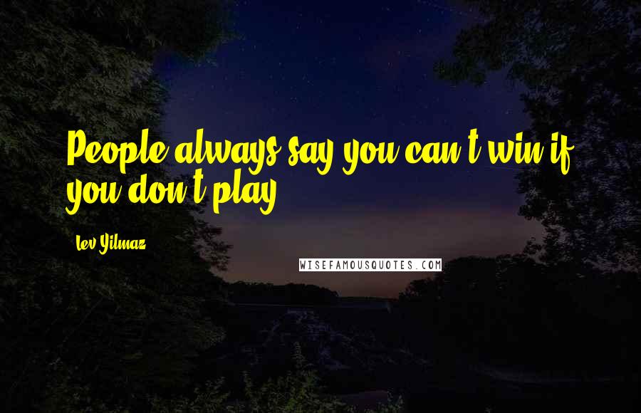 Lev Yilmaz Quotes: People always say you can't win if you don't play