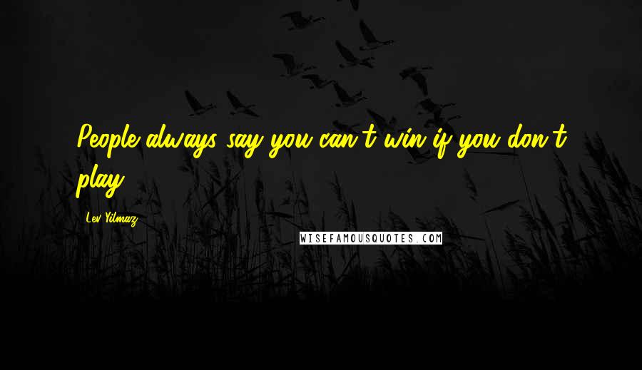 Lev Yilmaz Quotes: People always say you can't win if you don't play