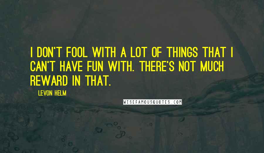 Levon Helm Quotes: I don't fool with a lot of things that I can't have fun with. There's not much reward in that.