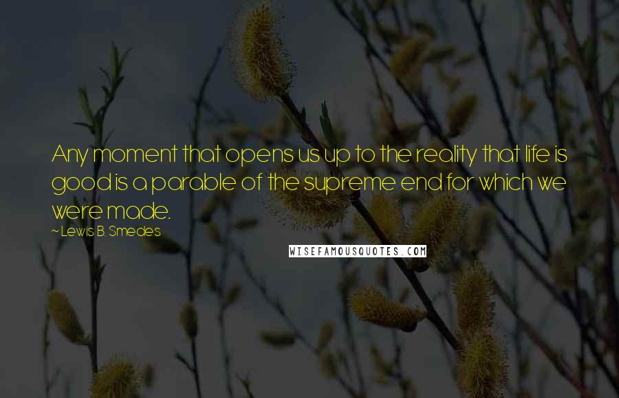 Lewis B. Smedes Quotes: Any moment that opens us up to the reality that life is good is a parable of the supreme end for which we were made.