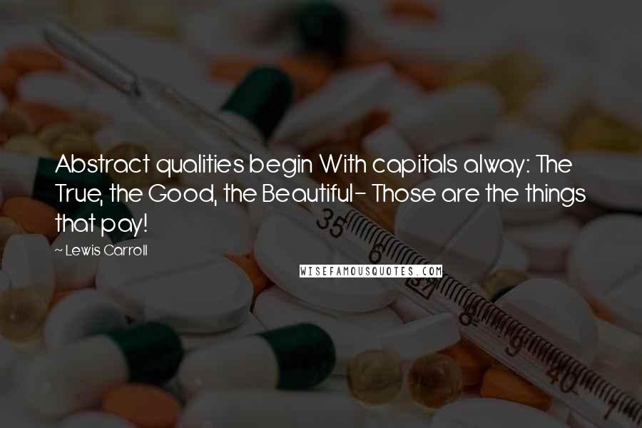 Lewis Carroll Quotes: Abstract qualities begin With capitals alway: The True, the Good, the Beautiful- Those are the things that pay!