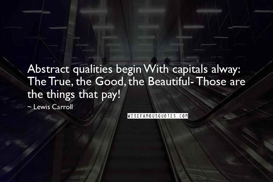 Lewis Carroll Quotes: Abstract qualities begin With capitals alway: The True, the Good, the Beautiful- Those are the things that pay!