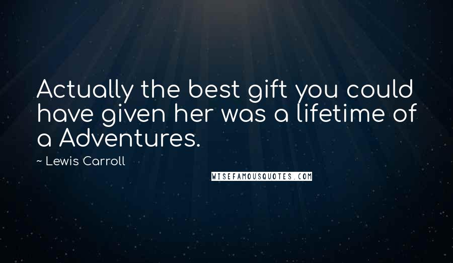 Lewis Carroll Quotes: Actually the best gift you could have given her was a lifetime of a Adventures.