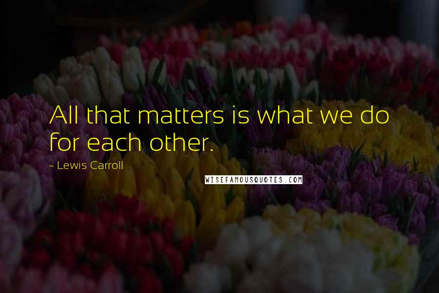 Lewis Carroll Quotes: All that matters is what we do for each other.