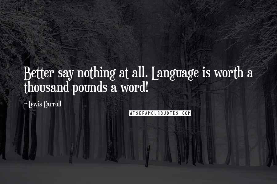 Lewis Carroll Quotes: Better say nothing at all. Language is worth a thousand pounds a word!