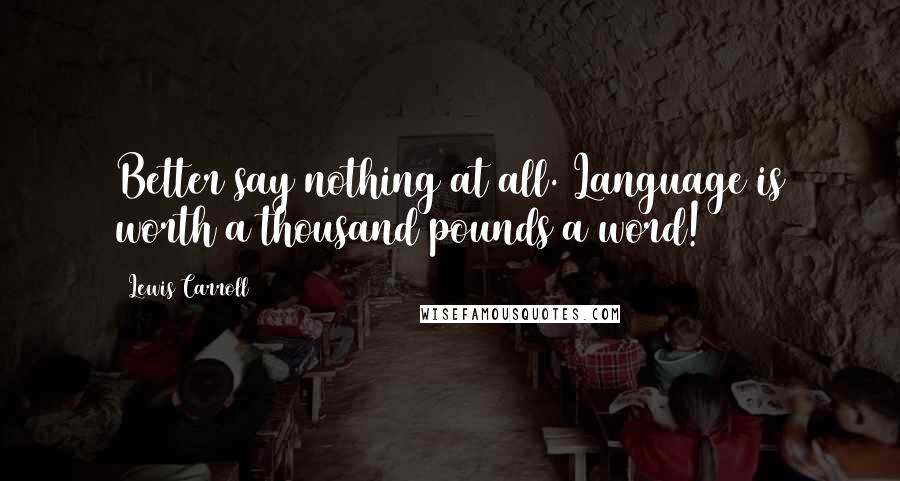 Lewis Carroll Quotes: Better say nothing at all. Language is worth a thousand pounds a word!