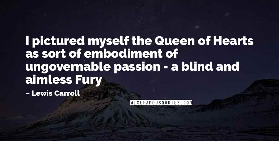 Lewis Carroll Quotes: I pictured myself the Queen of Hearts as sort of embodiment of ungovernable passion - a blind and aimless Fury