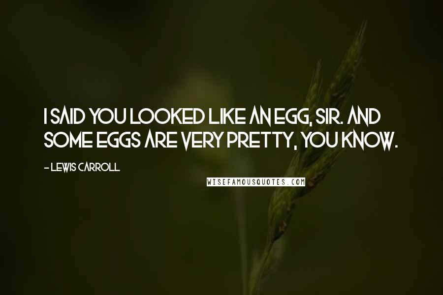 Lewis Carroll Quotes: I said you LOOKED like an egg, Sir. And some eggs are very pretty, you know.