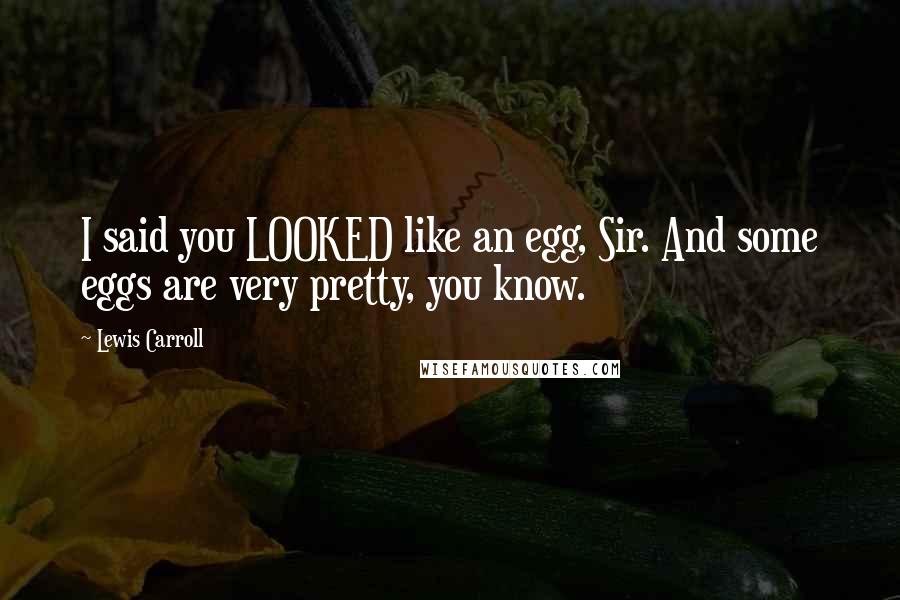 Lewis Carroll Quotes: I said you LOOKED like an egg, Sir. And some eggs are very pretty, you know.