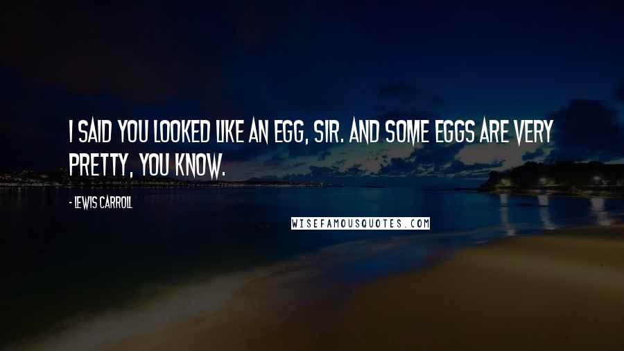 Lewis Carroll Quotes: I said you LOOKED like an egg, Sir. And some eggs are very pretty, you know.