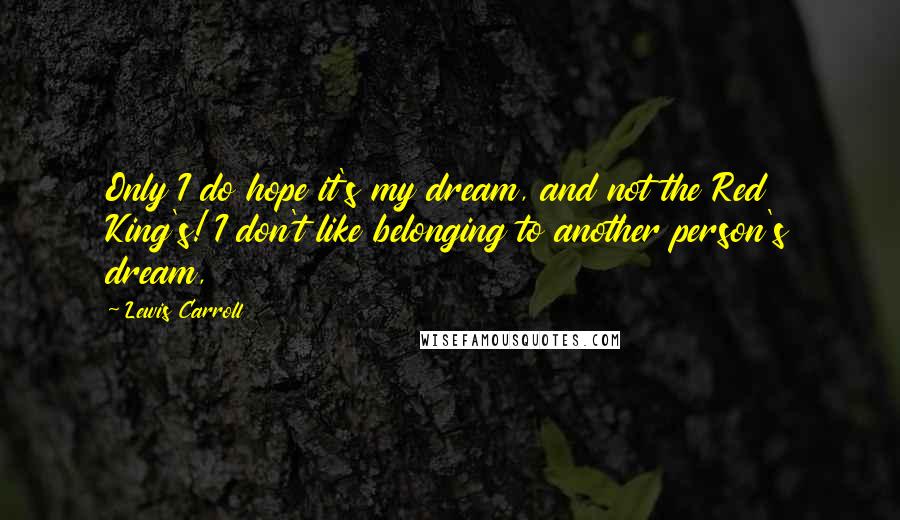 Lewis Carroll Quotes: Only I do hope it's my dream, and not the Red King's! I don't like belonging to another person's dream,