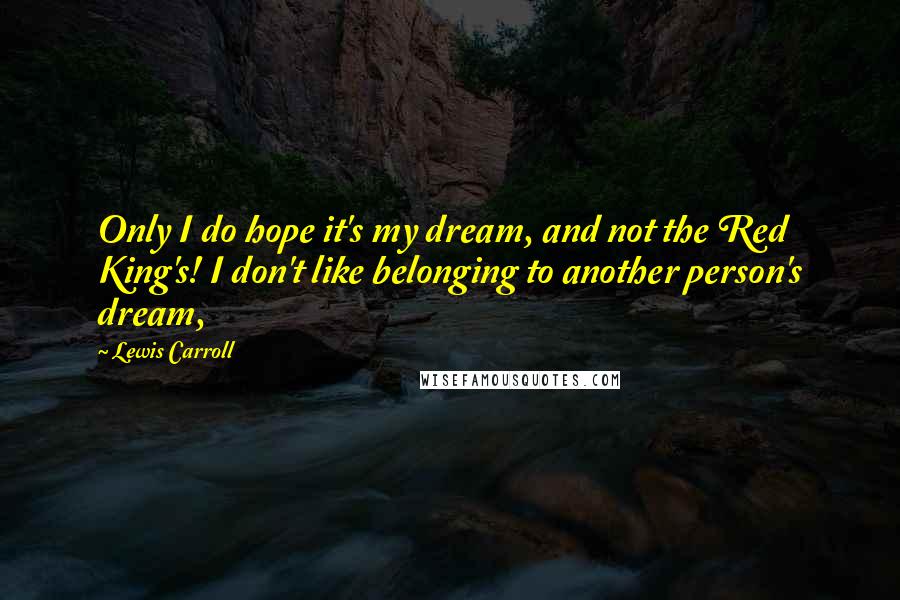 Lewis Carroll Quotes: Only I do hope it's my dream, and not the Red King's! I don't like belonging to another person's dream,