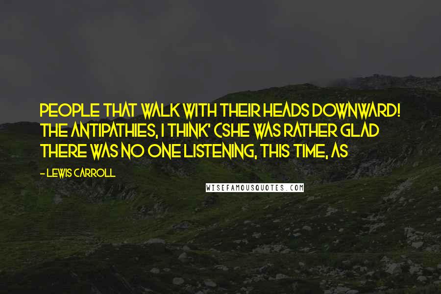 Lewis Carroll Quotes: People that walk with their heads downward! The Antipathies, I think' (she was rather glad there WAS no one listening, this time, as