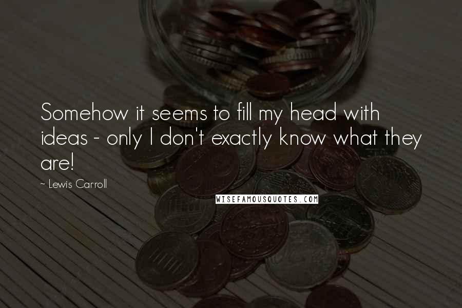 Lewis Carroll Quotes: Somehow it seems to fill my head with ideas - only I don't exactly know what they are!