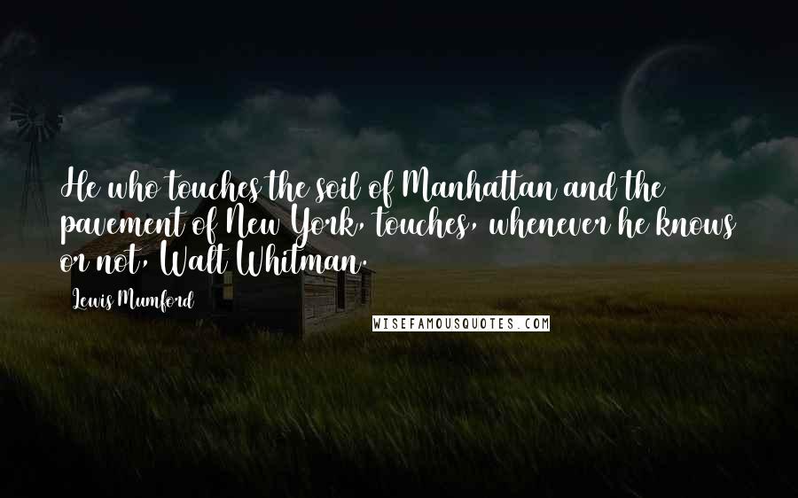 Lewis Mumford Quotes: He who touches the soil of Manhattan and the pavement of New York, touches, whenever he knows or not, Walt Whitman.