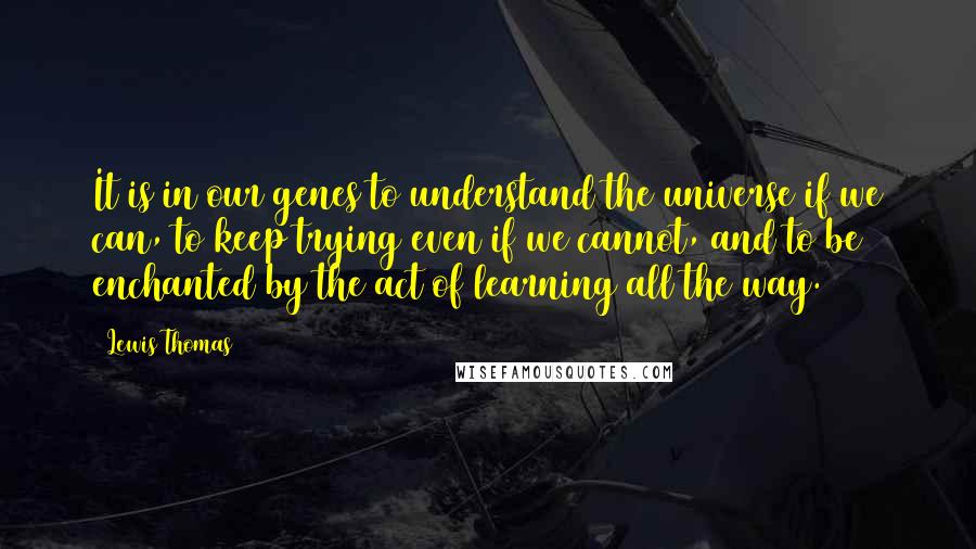 Lewis Thomas Quotes: It is in our genes to understand the universe if we can, to keep trying even if we cannot, and to be enchanted by the act of learning all the way.