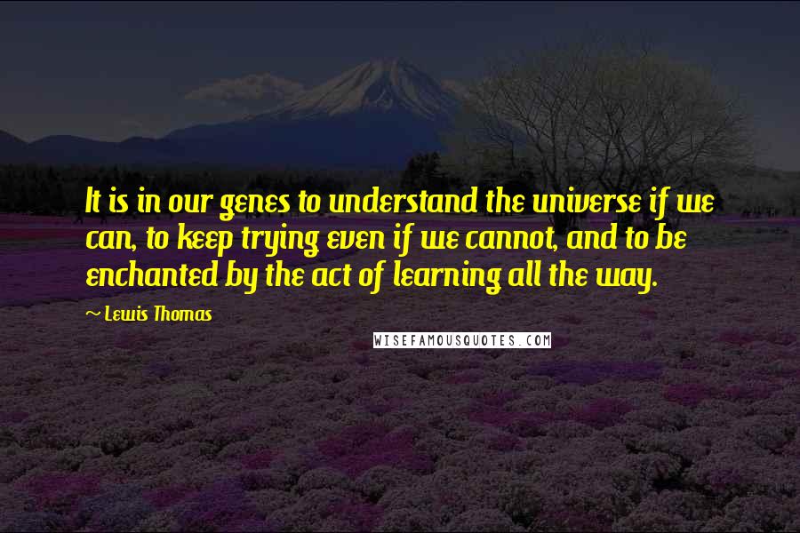 Lewis Thomas Quotes: It is in our genes to understand the universe if we can, to keep trying even if we cannot, and to be enchanted by the act of learning all the way.