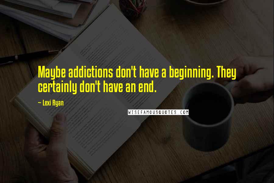 Lexi Ryan Quotes: Maybe addictions don't have a beginning. They certainly don't have an end.