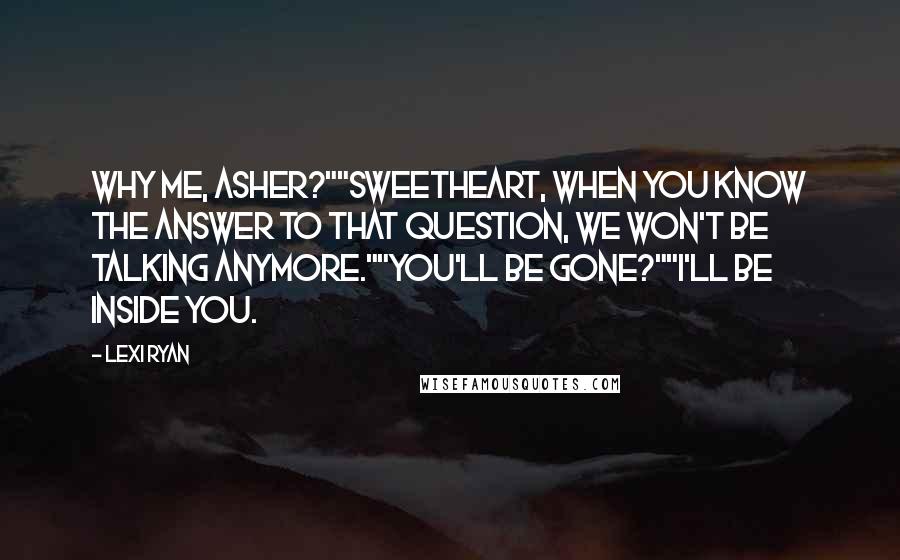 Lexi Ryan Quotes: Why me, Asher?""Sweetheart, when you know the answer to that question, we won't be talking anymore.""You'll be gone?""I'll be inside you.