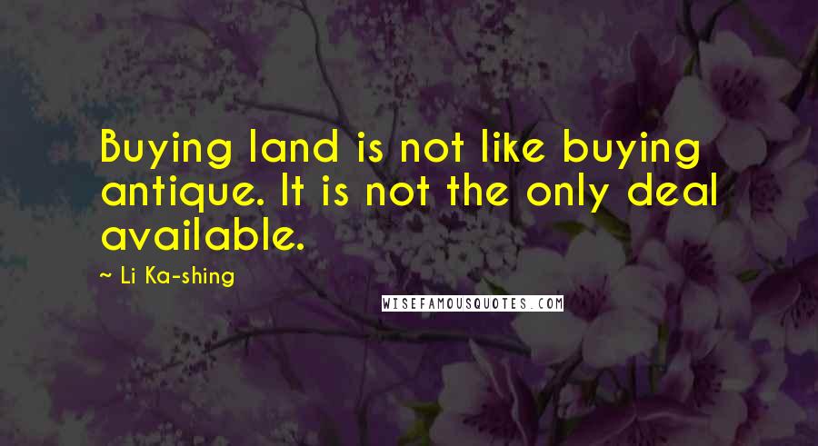 Li Ka-shing Quotes: Buying land is not like buying antique. It is not the only deal available.