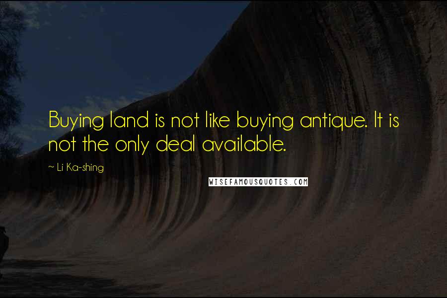 Li Ka-shing Quotes: Buying land is not like buying antique. It is not the only deal available.