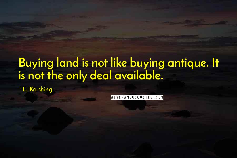 Li Ka-shing Quotes: Buying land is not like buying antique. It is not the only deal available.