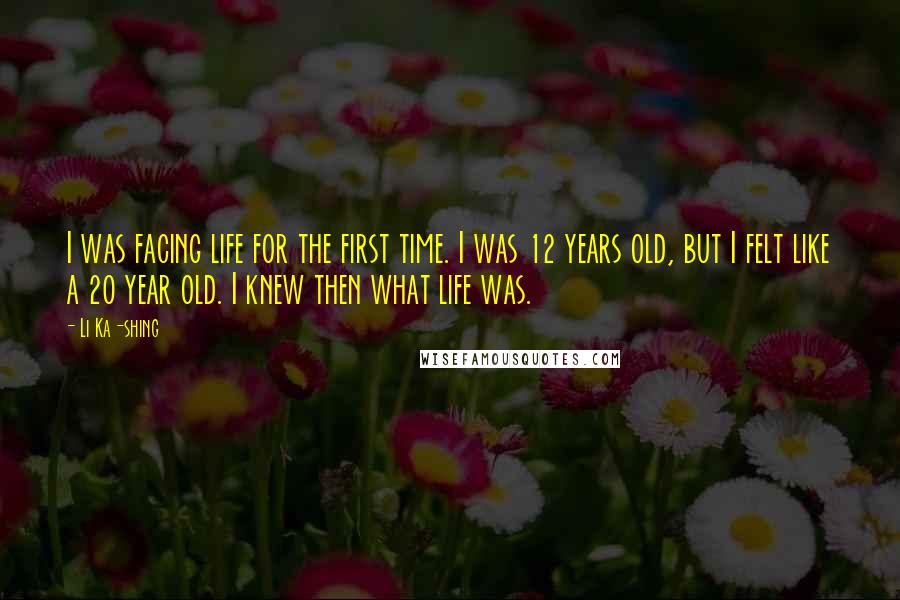 Li Ka-shing Quotes: I was facing life for the first time. I was 12 years old, but I felt like a 20 year old. I knew then what life was.