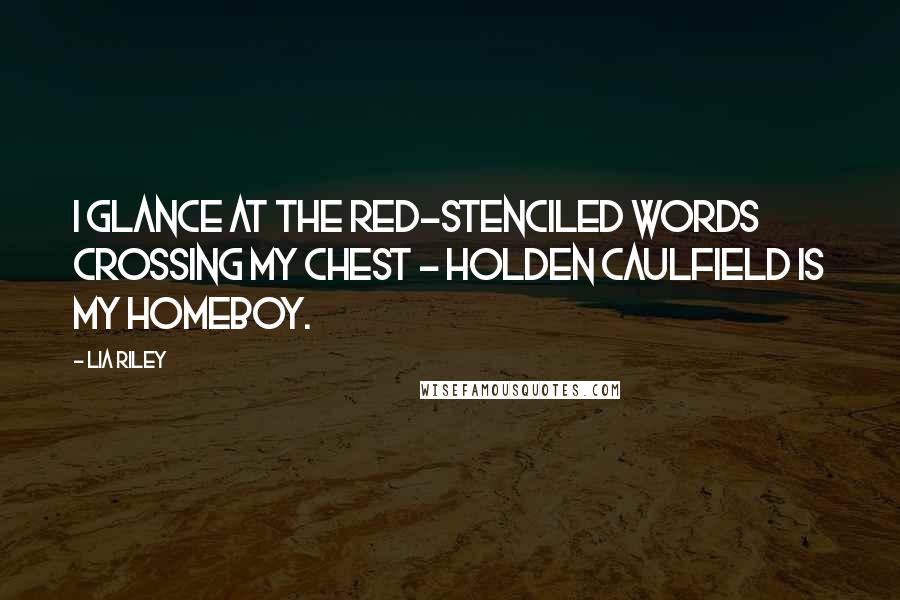 Lia Riley Quotes: I glance at the red-stenciled words crossing my chest - HOLDEN CAULFIELD IS MY HOMEBOY.