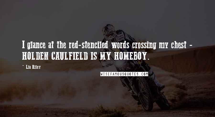 Lia Riley Quotes: I glance at the red-stenciled words crossing my chest - HOLDEN CAULFIELD IS MY HOMEBOY.