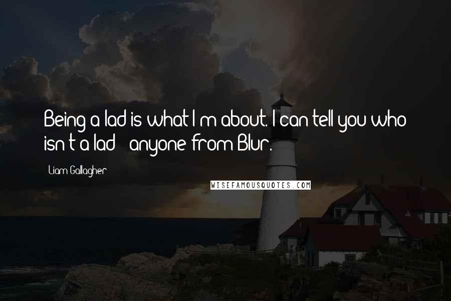 Liam Gallagher Quotes: Being a lad is what I'm about. I can tell you who isn't a lad - anyone from Blur.