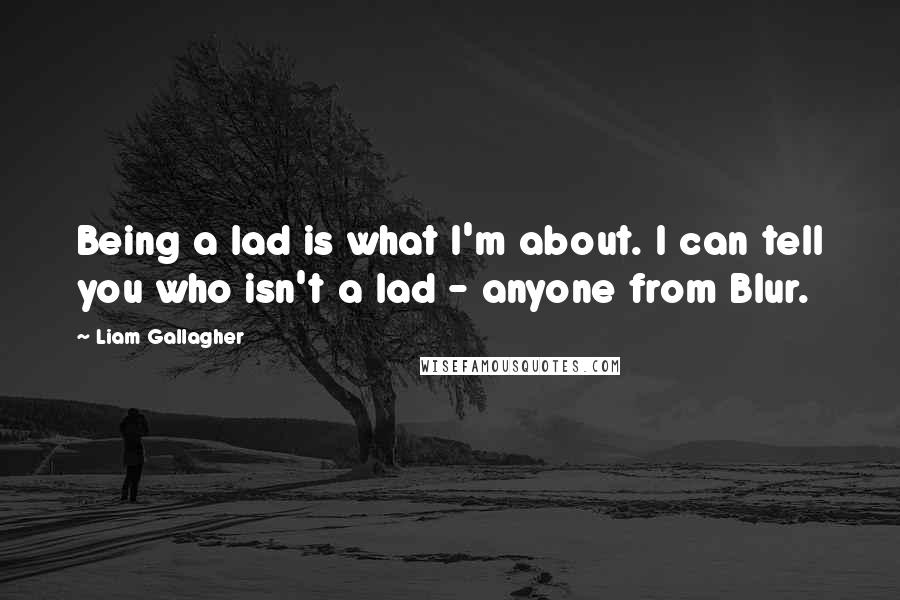 Liam Gallagher Quotes: Being a lad is what I'm about. I can tell you who isn't a lad - anyone from Blur.